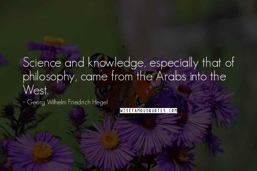 Georg Wilhelm Friedrich Hegel Quotes: Science and knowledge, especially that of philosophy, came from the Arabs into the West.