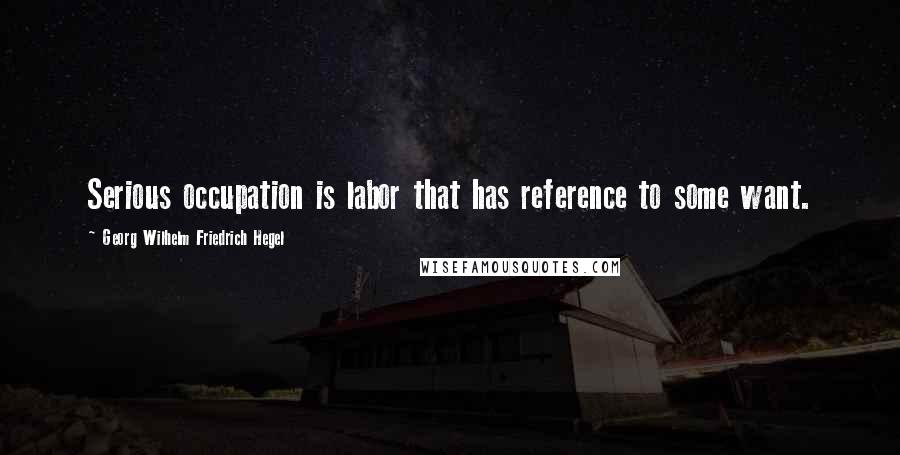 Georg Wilhelm Friedrich Hegel Quotes: Serious occupation is labor that has reference to some want.