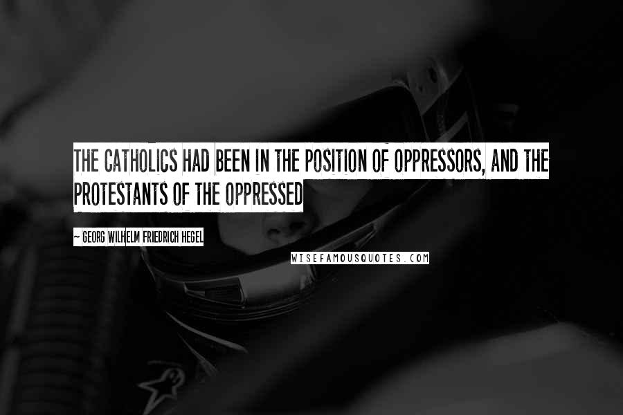 Georg Wilhelm Friedrich Hegel Quotes: The Catholics had been in the position of oppressors, and the Protestants of the oppressed