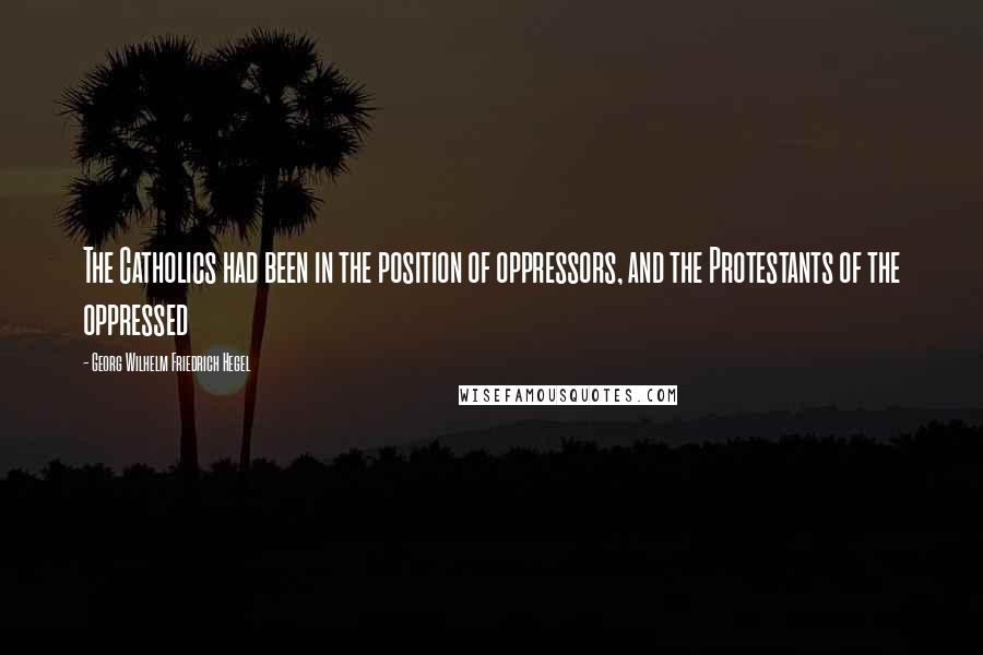 Georg Wilhelm Friedrich Hegel Quotes: The Catholics had been in the position of oppressors, and the Protestants of the oppressed