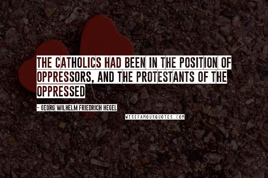 Georg Wilhelm Friedrich Hegel Quotes: The Catholics had been in the position of oppressors, and the Protestants of the oppressed
