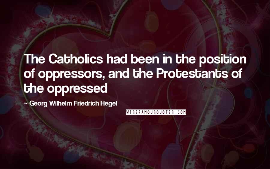 Georg Wilhelm Friedrich Hegel Quotes: The Catholics had been in the position of oppressors, and the Protestants of the oppressed