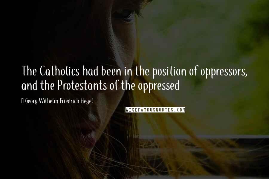 Georg Wilhelm Friedrich Hegel Quotes: The Catholics had been in the position of oppressors, and the Protestants of the oppressed