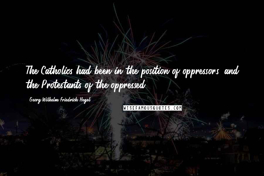 Georg Wilhelm Friedrich Hegel Quotes: The Catholics had been in the position of oppressors, and the Protestants of the oppressed