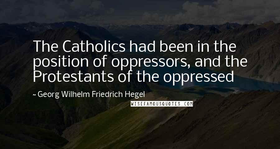 Georg Wilhelm Friedrich Hegel Quotes: The Catholics had been in the position of oppressors, and the Protestants of the oppressed