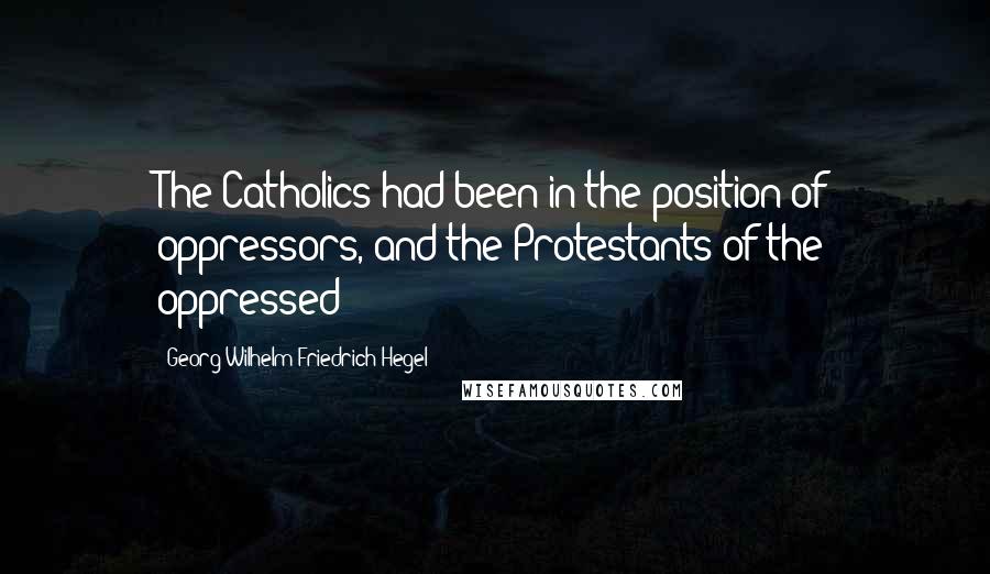 Georg Wilhelm Friedrich Hegel Quotes: The Catholics had been in the position of oppressors, and the Protestants of the oppressed