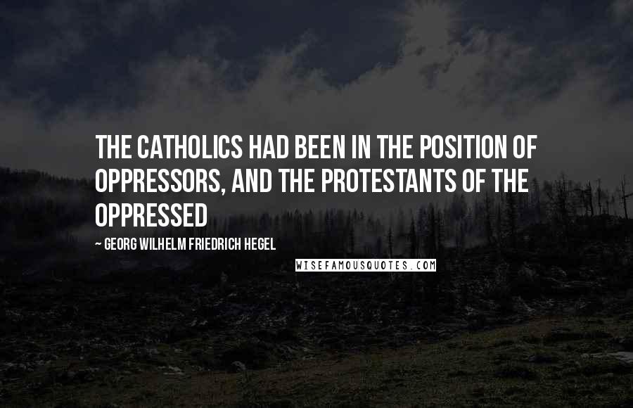 Georg Wilhelm Friedrich Hegel Quotes: The Catholics had been in the position of oppressors, and the Protestants of the oppressed
