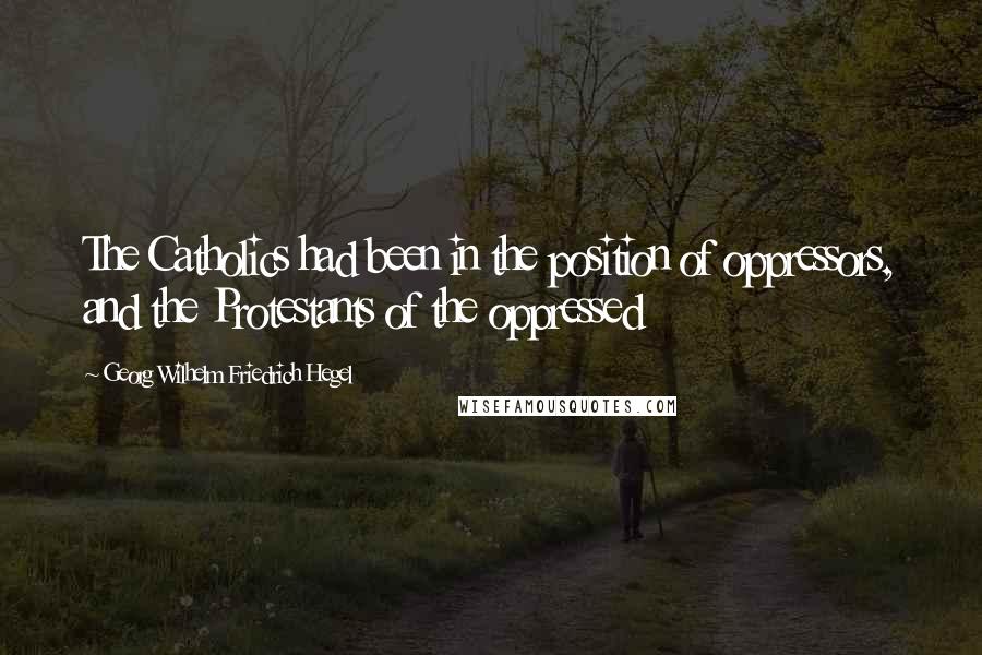 Georg Wilhelm Friedrich Hegel Quotes: The Catholics had been in the position of oppressors, and the Protestants of the oppressed