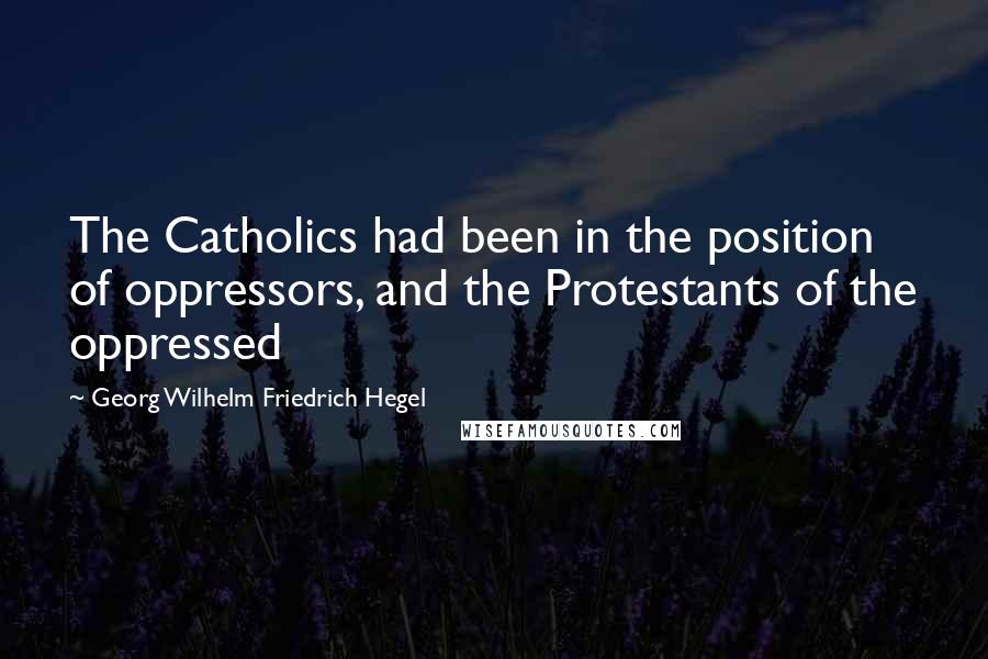 Georg Wilhelm Friedrich Hegel Quotes: The Catholics had been in the position of oppressors, and the Protestants of the oppressed