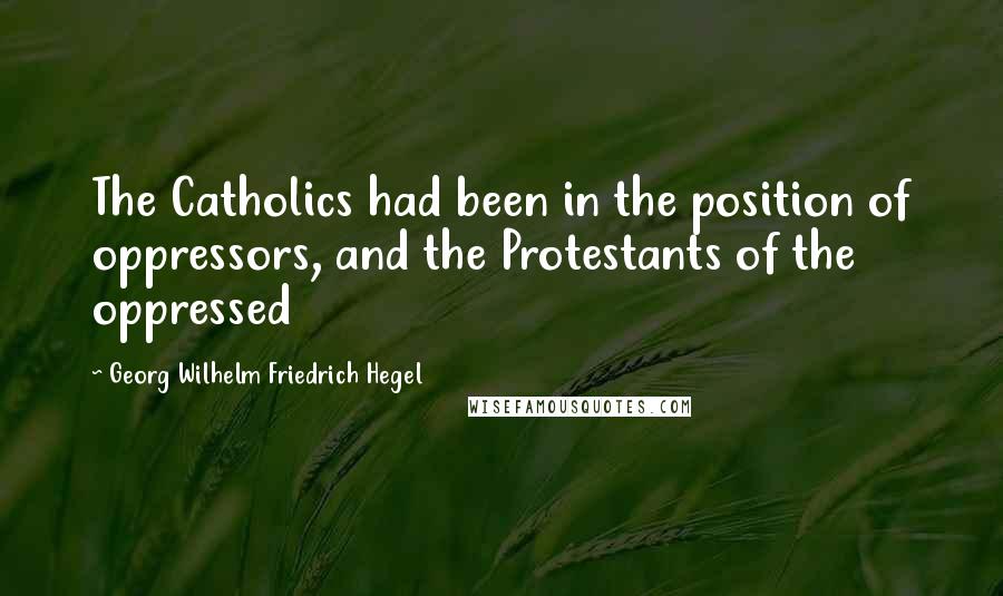 Georg Wilhelm Friedrich Hegel Quotes: The Catholics had been in the position of oppressors, and the Protestants of the oppressed