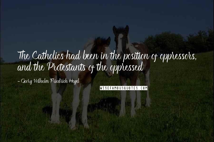 Georg Wilhelm Friedrich Hegel Quotes: The Catholics had been in the position of oppressors, and the Protestants of the oppressed