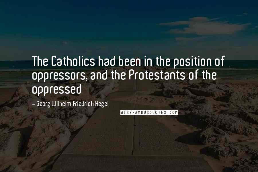 Georg Wilhelm Friedrich Hegel Quotes: The Catholics had been in the position of oppressors, and the Protestants of the oppressed