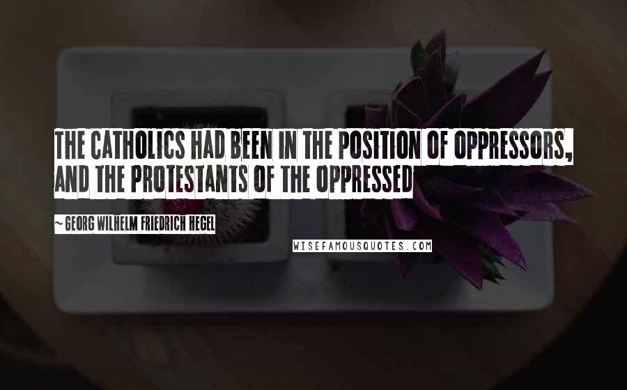 Georg Wilhelm Friedrich Hegel Quotes: The Catholics had been in the position of oppressors, and the Protestants of the oppressed