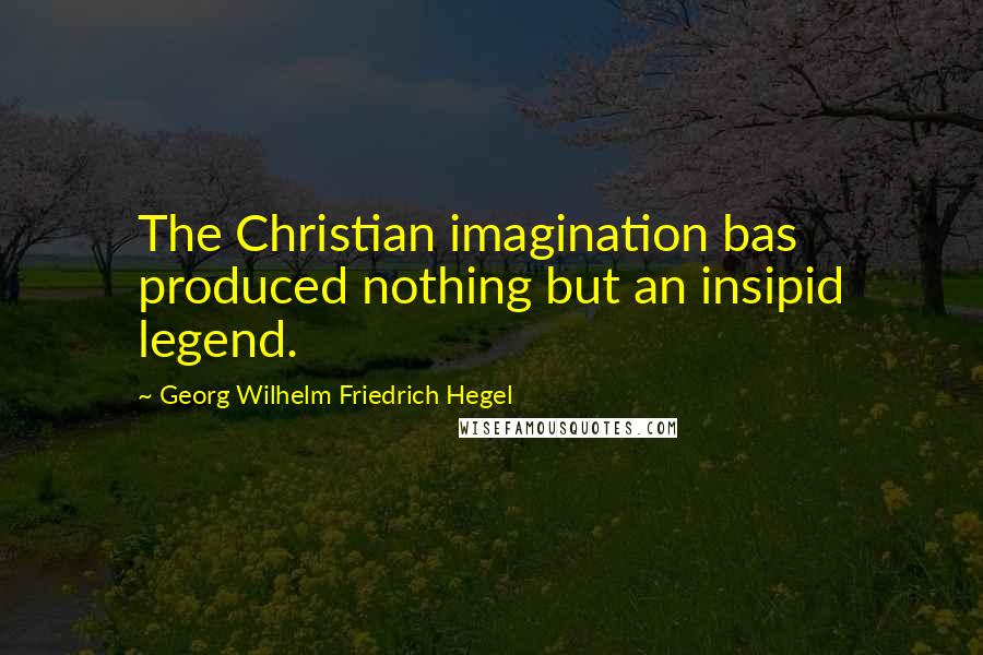 Georg Wilhelm Friedrich Hegel Quotes: The Christian imagination bas produced nothing but an insipid legend.