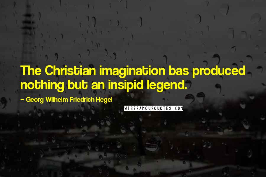 Georg Wilhelm Friedrich Hegel Quotes: The Christian imagination bas produced nothing but an insipid legend.