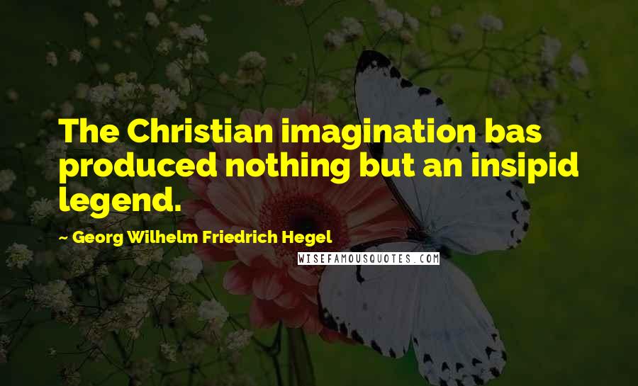 Georg Wilhelm Friedrich Hegel Quotes: The Christian imagination bas produced nothing but an insipid legend.