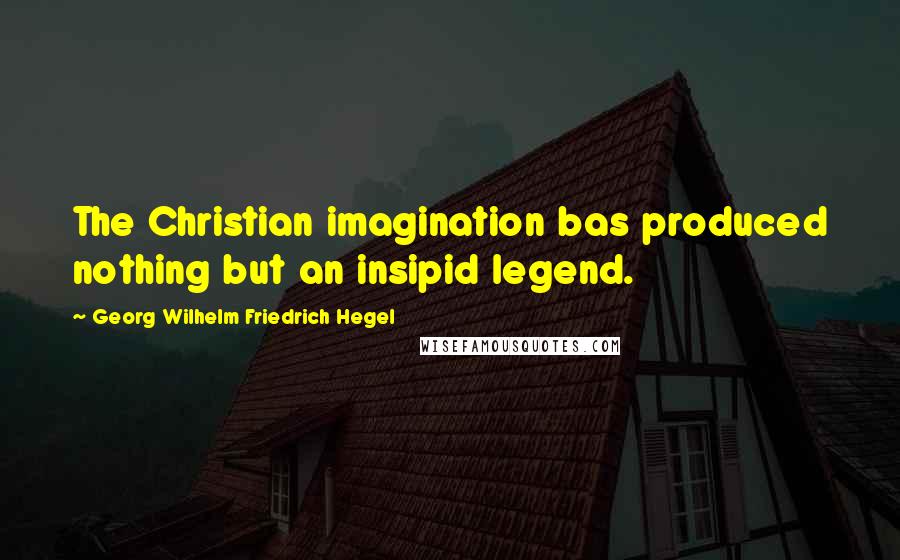 Georg Wilhelm Friedrich Hegel Quotes: The Christian imagination bas produced nothing but an insipid legend.