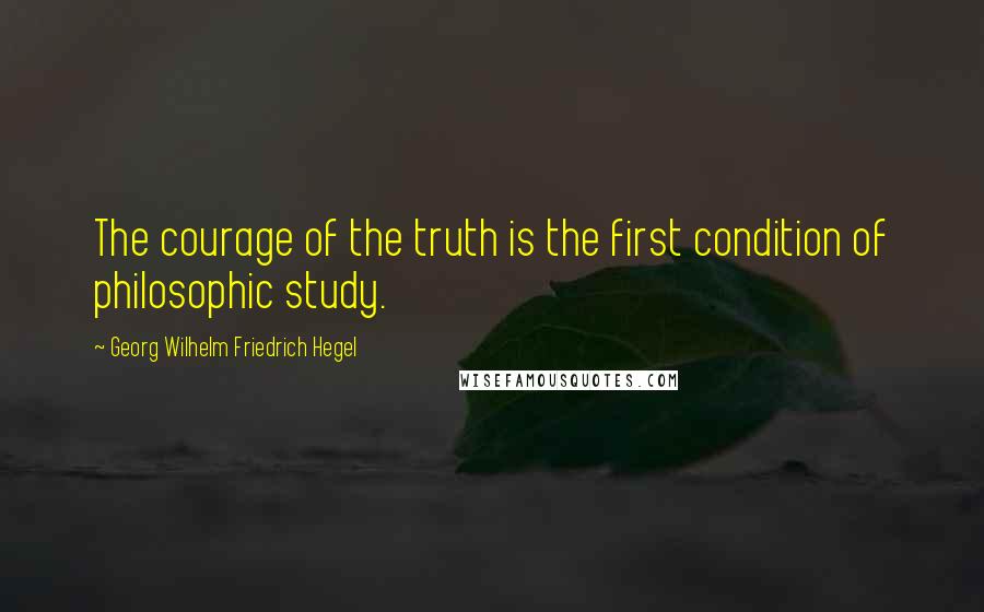 Georg Wilhelm Friedrich Hegel Quotes: The courage of the truth is the first condition of philosophic study.