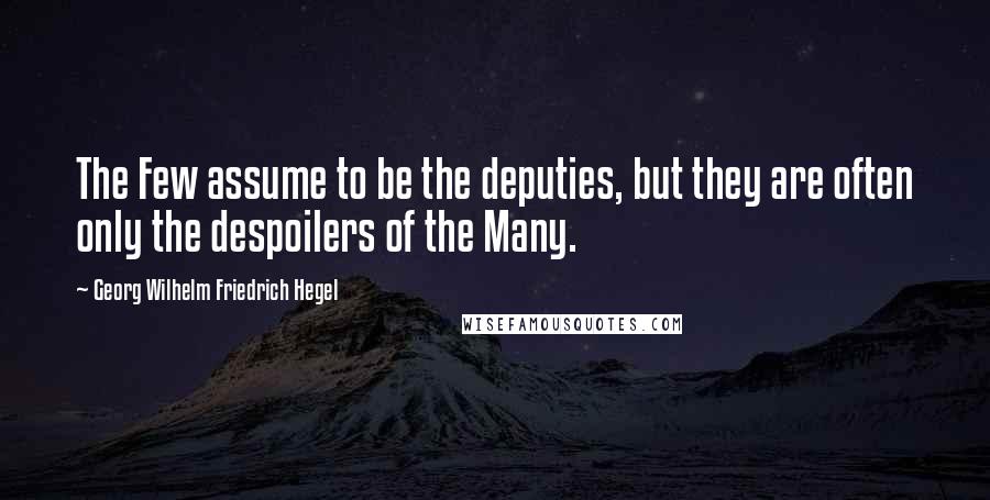 Georg Wilhelm Friedrich Hegel Quotes: The Few assume to be the deputies, but they are often only the despoilers of the Many.