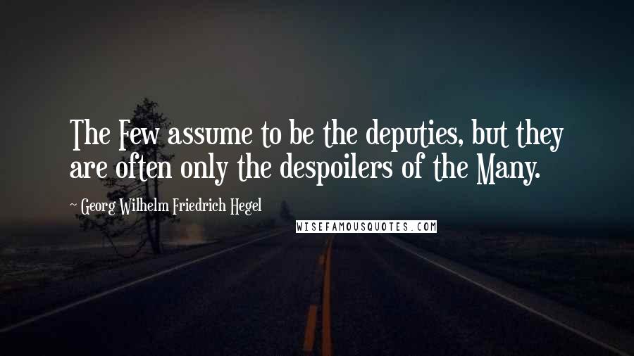 Georg Wilhelm Friedrich Hegel Quotes: The Few assume to be the deputies, but they are often only the despoilers of the Many.