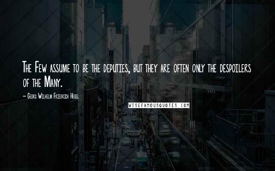 Georg Wilhelm Friedrich Hegel Quotes: The Few assume to be the deputies, but they are often only the despoilers of the Many.