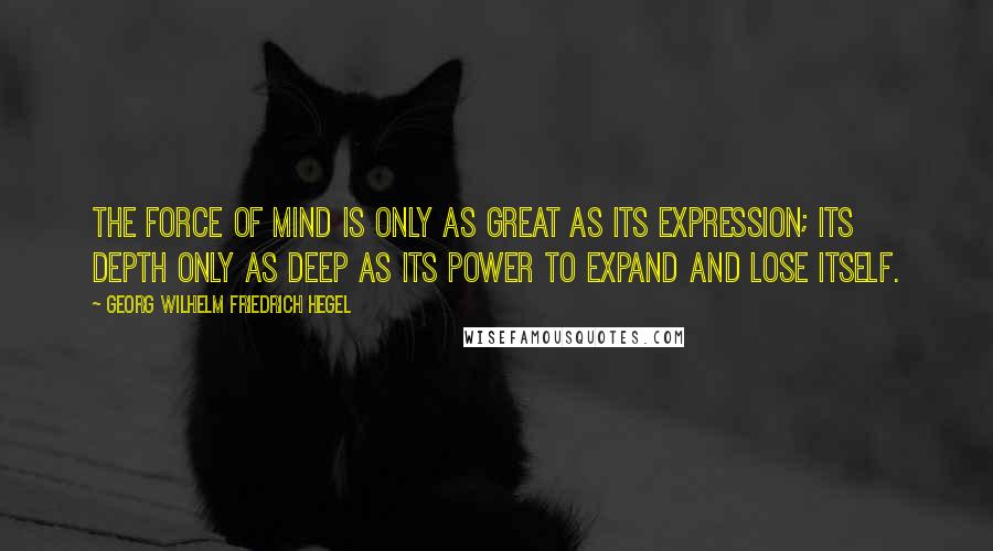 Georg Wilhelm Friedrich Hegel Quotes: The force of mind is only as great as its expression; its depth only as deep as its power to expand and lose itself.