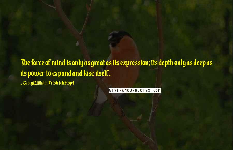 Georg Wilhelm Friedrich Hegel Quotes: The force of mind is only as great as its expression; its depth only as deep as its power to expand and lose itself.