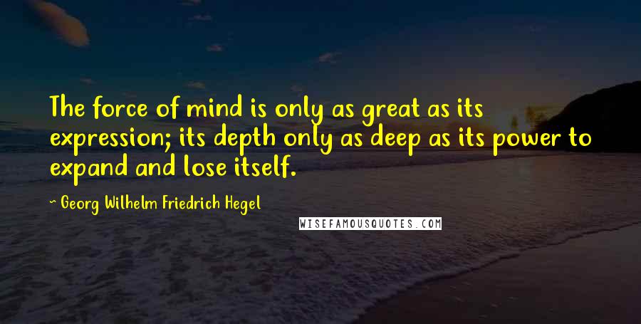 Georg Wilhelm Friedrich Hegel Quotes: The force of mind is only as great as its expression; its depth only as deep as its power to expand and lose itself.