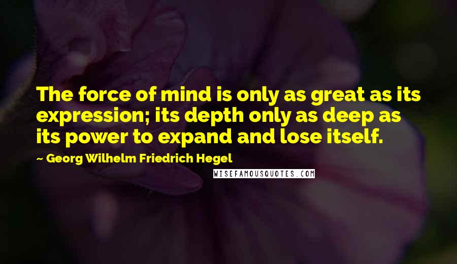 Georg Wilhelm Friedrich Hegel Quotes: The force of mind is only as great as its expression; its depth only as deep as its power to expand and lose itself.