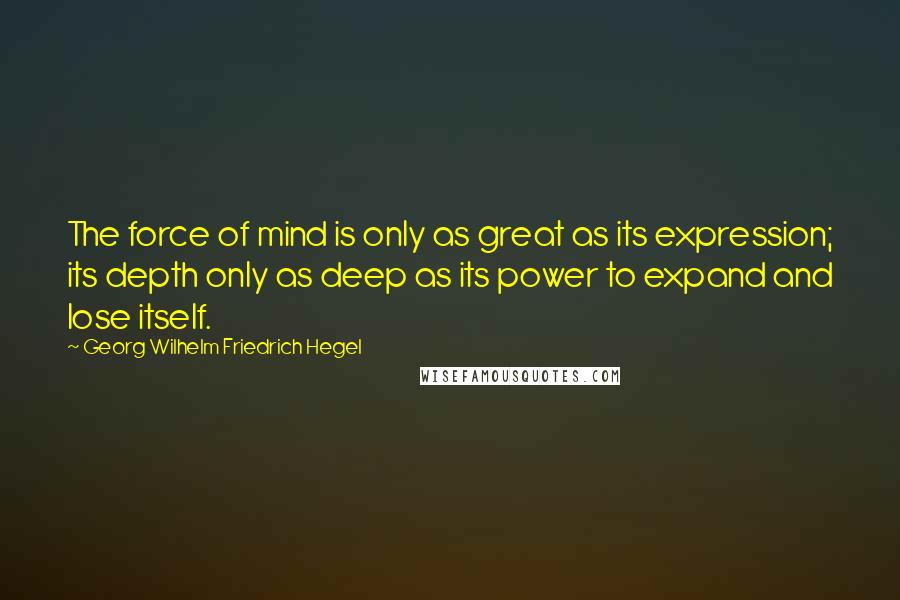 Georg Wilhelm Friedrich Hegel Quotes: The force of mind is only as great as its expression; its depth only as deep as its power to expand and lose itself.