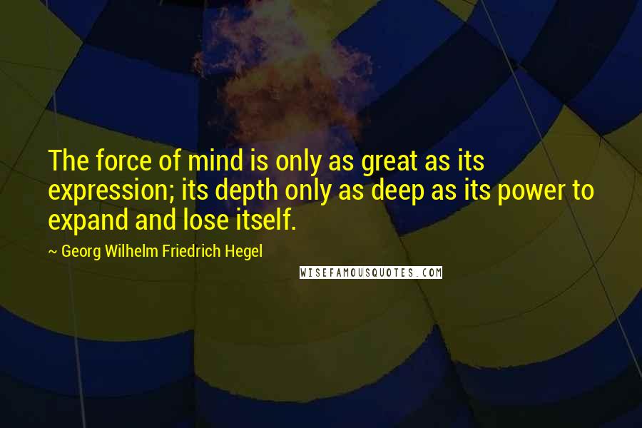 Georg Wilhelm Friedrich Hegel Quotes: The force of mind is only as great as its expression; its depth only as deep as its power to expand and lose itself.