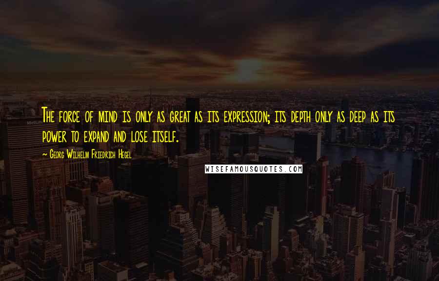 Georg Wilhelm Friedrich Hegel Quotes: The force of mind is only as great as its expression; its depth only as deep as its power to expand and lose itself.