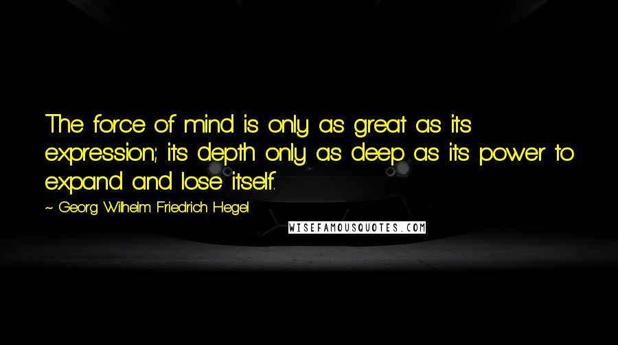 Georg Wilhelm Friedrich Hegel Quotes: The force of mind is only as great as its expression; its depth only as deep as its power to expand and lose itself.