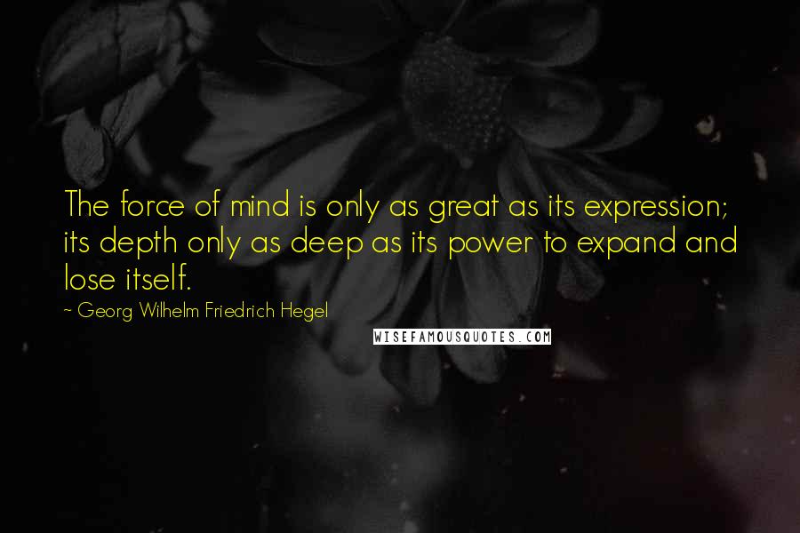 Georg Wilhelm Friedrich Hegel Quotes: The force of mind is only as great as its expression; its depth only as deep as its power to expand and lose itself.