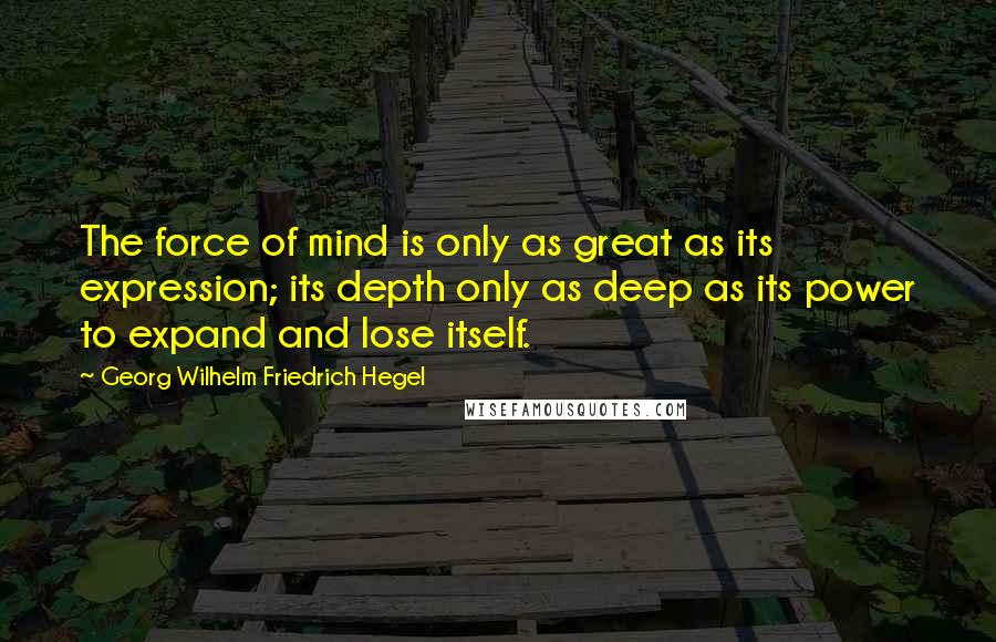 Georg Wilhelm Friedrich Hegel Quotes: The force of mind is only as great as its expression; its depth only as deep as its power to expand and lose itself.