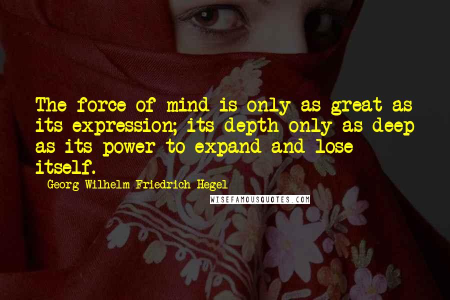 Georg Wilhelm Friedrich Hegel Quotes: The force of mind is only as great as its expression; its depth only as deep as its power to expand and lose itself.