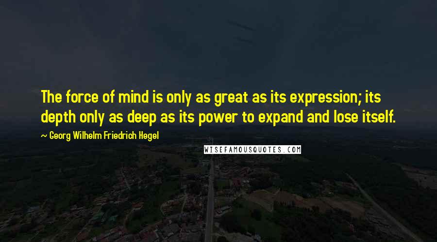 Georg Wilhelm Friedrich Hegel Quotes: The force of mind is only as great as its expression; its depth only as deep as its power to expand and lose itself.