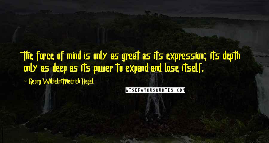 Georg Wilhelm Friedrich Hegel Quotes: The force of mind is only as great as its expression; its depth only as deep as its power to expand and lose itself.