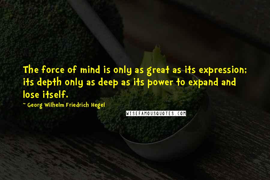 Georg Wilhelm Friedrich Hegel Quotes: The force of mind is only as great as its expression; its depth only as deep as its power to expand and lose itself.