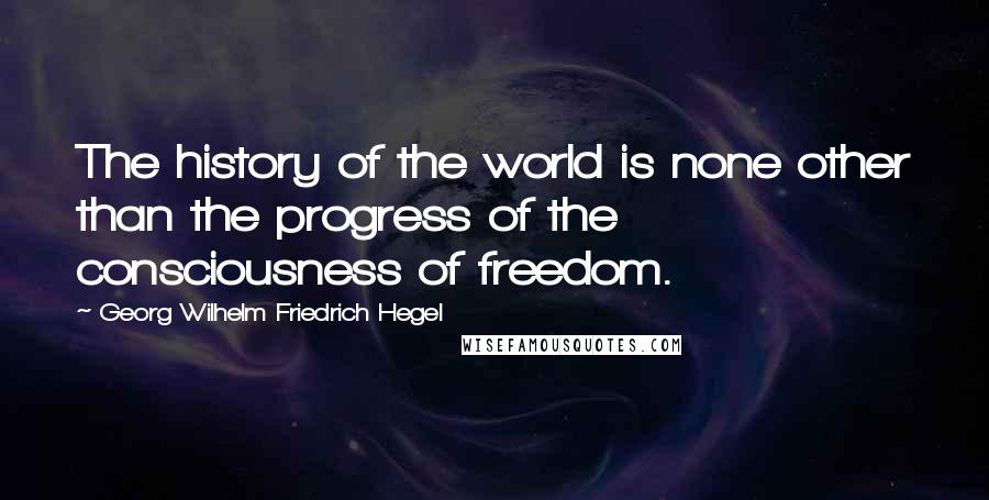 Georg Wilhelm Friedrich Hegel Quotes: The history of the world is none other than the progress of the consciousness of freedom.