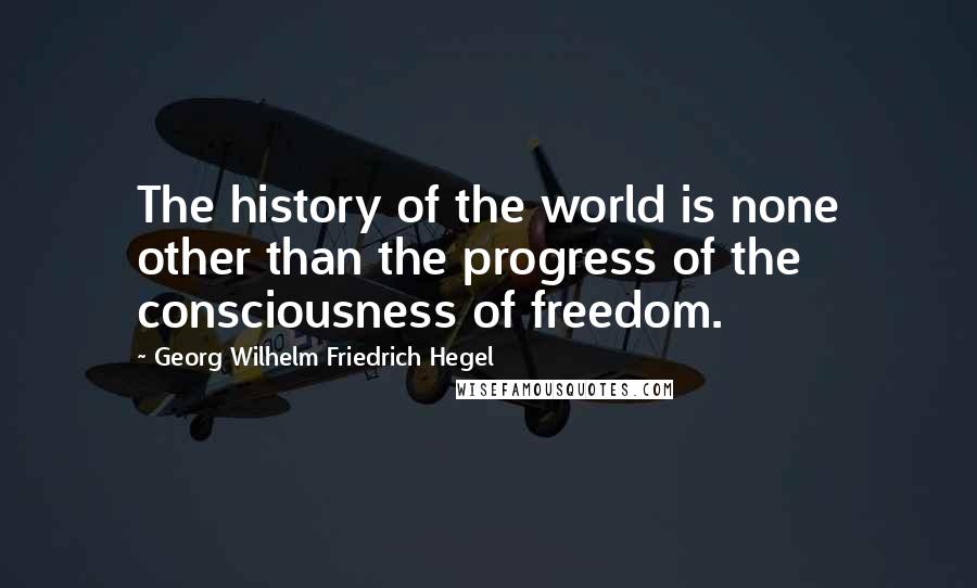 Georg Wilhelm Friedrich Hegel Quotes: The history of the world is none other than the progress of the consciousness of freedom.