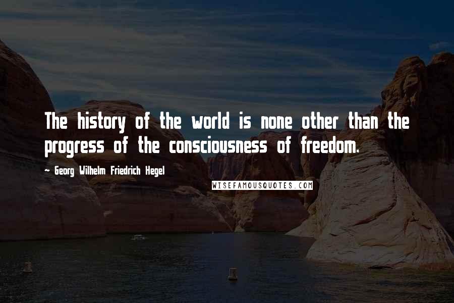 Georg Wilhelm Friedrich Hegel Quotes: The history of the world is none other than the progress of the consciousness of freedom.