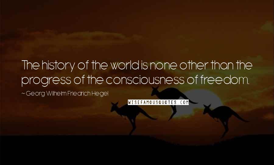 Georg Wilhelm Friedrich Hegel Quotes: The history of the world is none other than the progress of the consciousness of freedom.