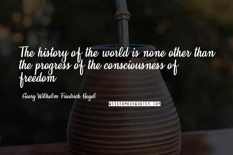 Georg Wilhelm Friedrich Hegel Quotes: The history of the world is none other than the progress of the consciousness of freedom.