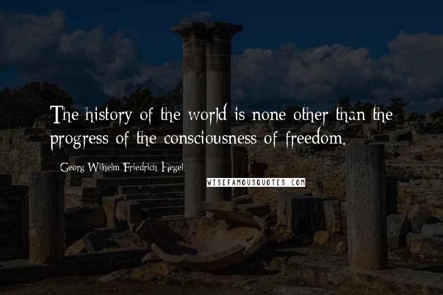 Georg Wilhelm Friedrich Hegel Quotes: The history of the world is none other than the progress of the consciousness of freedom.