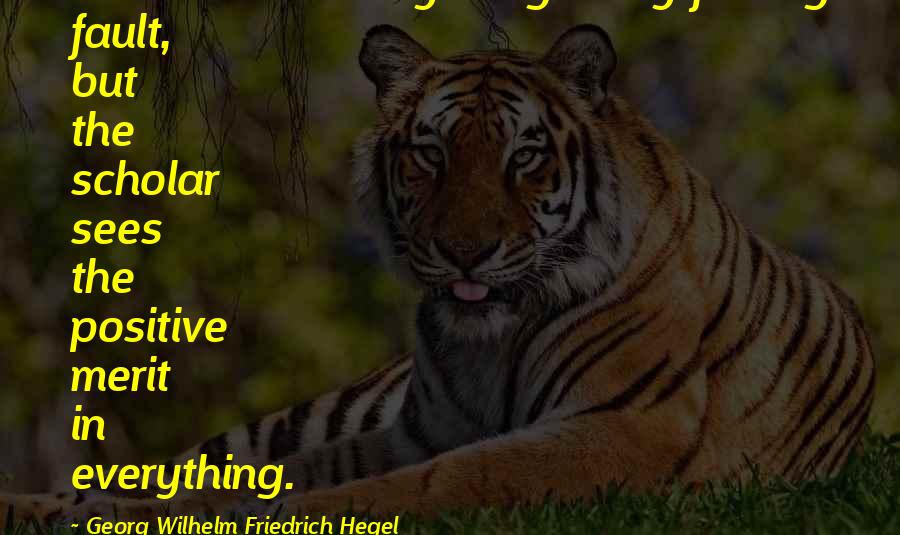 Georg Wilhelm Friedrich Hegel Quotes: The learner always begins by finding fault, but the scholar sees the positive merit in everything.