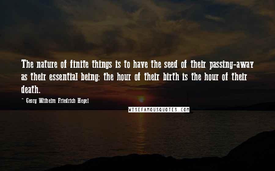 Georg Wilhelm Friedrich Hegel Quotes: The nature of finite things is to have the seed of their passing-away as their essential being: the hour of their birth is the hour of their death.