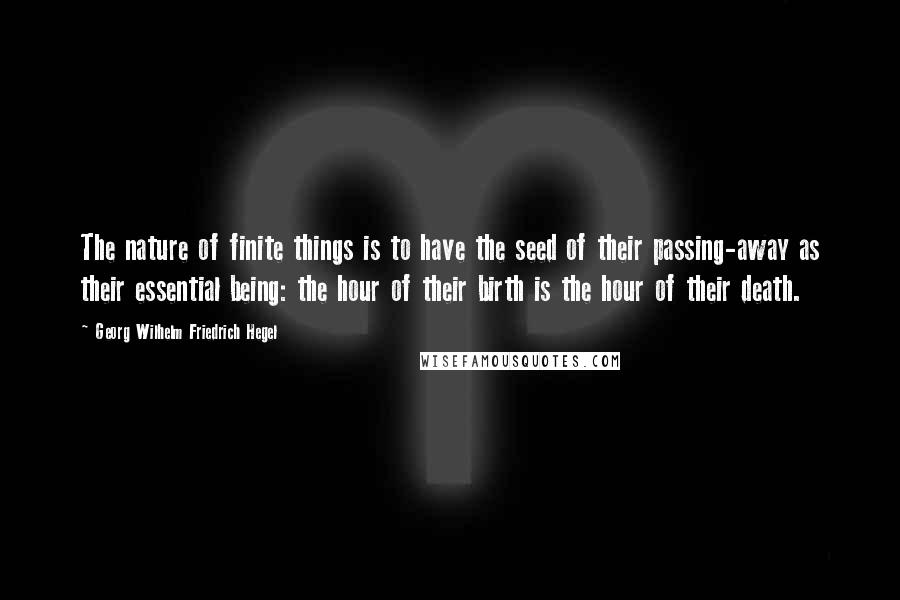 Georg Wilhelm Friedrich Hegel Quotes: The nature of finite things is to have the seed of their passing-away as their essential being: the hour of their birth is the hour of their death.