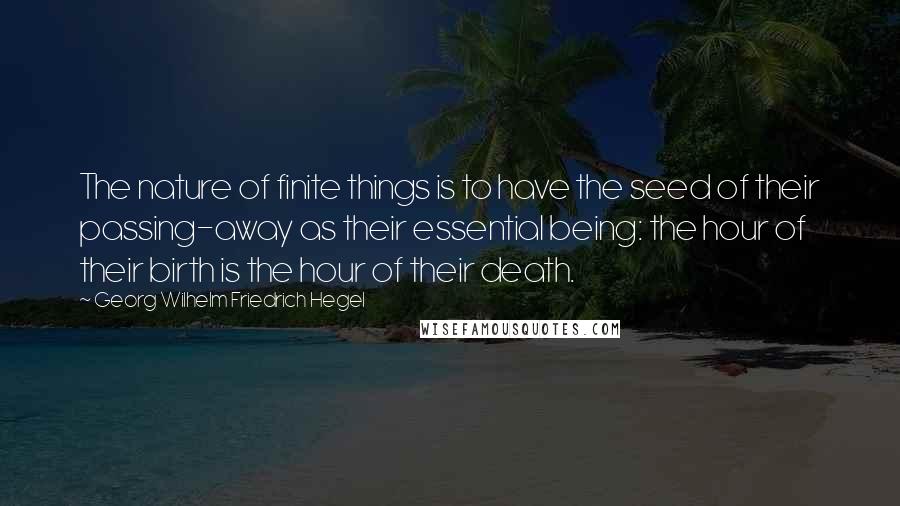 Georg Wilhelm Friedrich Hegel Quotes: The nature of finite things is to have the seed of their passing-away as their essential being: the hour of their birth is the hour of their death.