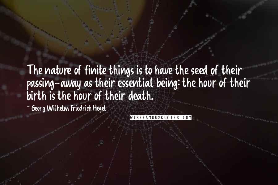 Georg Wilhelm Friedrich Hegel Quotes: The nature of finite things is to have the seed of their passing-away as their essential being: the hour of their birth is the hour of their death.